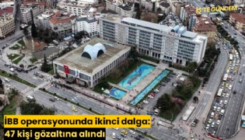 İBB operasyonunda ikinci dalga: 47 kişi gözaltına alındı