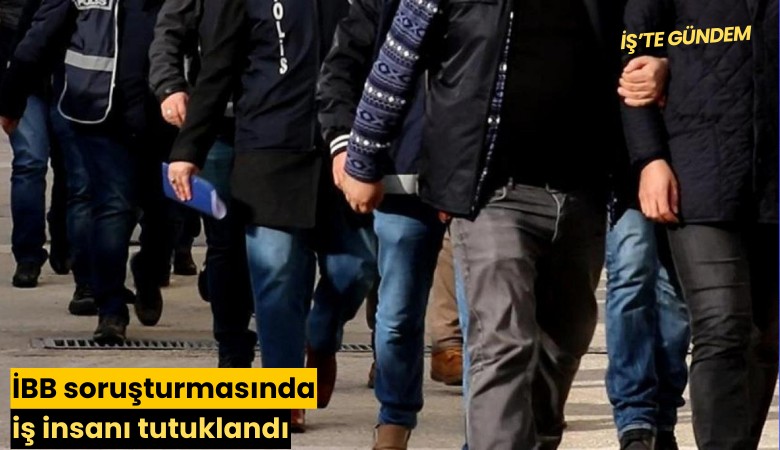 İBB soruşturmasında iş insanı tutuklandı