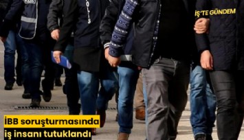 İBB soruşturmasında iş insanı tutuklandı