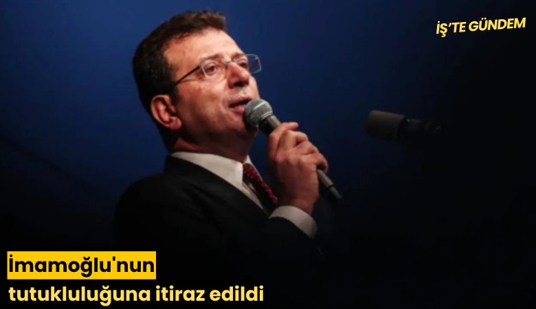 İmamoğlu'nun tutukluluğuna itiraz edildi