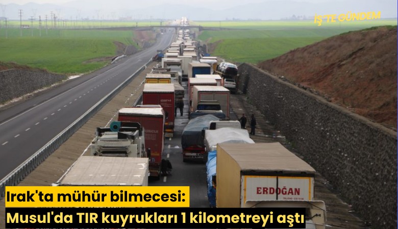 Irak'ta mühür bilmecesi: Musul'da TIR kuyrukları 1 kilometreyi aştı