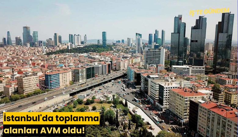 İstanbul'da toplanma alanları AVM oldu!