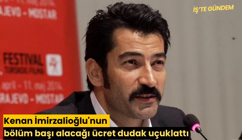 Kenan İmirzalioğlu'nun bölüm başı alacağı ücret dudak uçuklattı