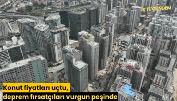 Konut fiyatları uçtu, deprem fırsatçıları vurgun peşinde