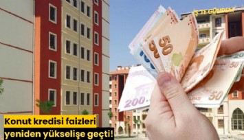 Konut kredisi faizleri yeniden yükselişe geçti!