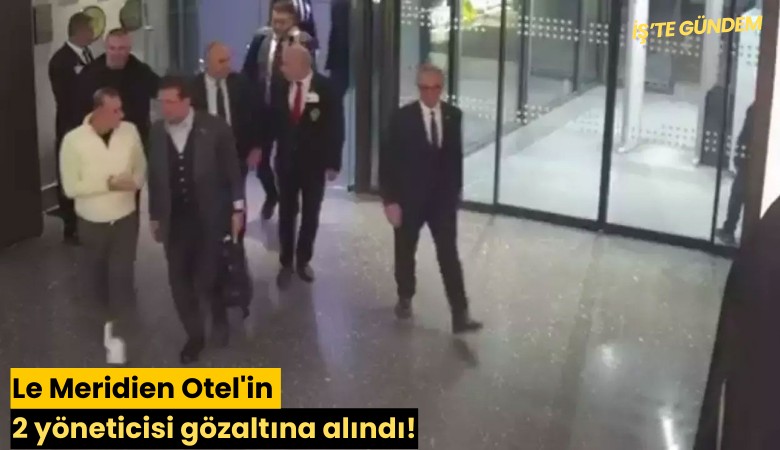Le Meridien Otel'in 2 yöneticisi gözaltına alındı!