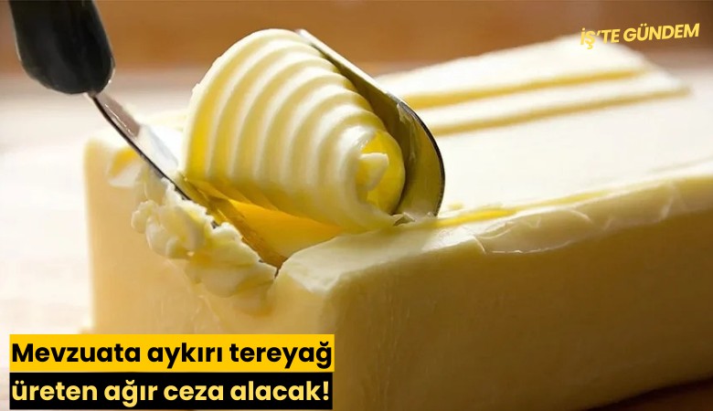Mevzuata aykırı tereyağ üreten ağır ceza alacak!