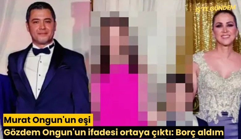 Murat Ongun'un eşi Gözdem Ongun'un ifadesi ortaya çıktı: Borç aldım