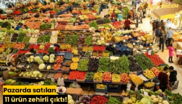 Pazarda satılan 11 ürün zehirli çıktı!