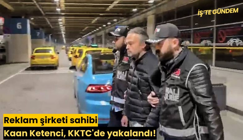 Reklam şirketi sahibi Kaan Ketenci, KKTC'de yakalandı!