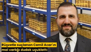 Rüşvetle suçlanan Cemil Acar'ın mal varlığı dudak uçuklattı