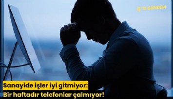 Sanayide işler iyi gitmiyor: Bir haftadır telefonlar çalmıyor!