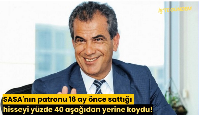 SASA'nın patronu 16 ay önce sattığı hisseyi yüzde 40 aşağıdan yerine koydu!