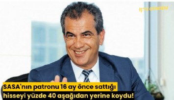 SASA'nın patronu 16 ay önce sattığı hisseyi yüzde 40 aşağıdan yerine koydu!