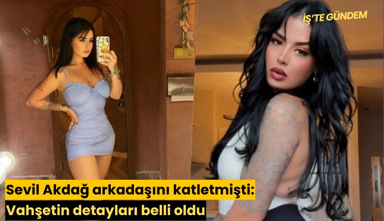 Sevil Akdağ arkadaşını katletmişti: Vahşetin detayları belli oldu