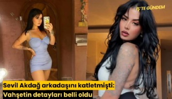 Sevil Akdağ arkadaşını katletmişti: Vahşetin detayları belli oldu