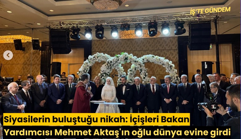 Siyasilerin buluştuğu nikah: İçişleri Bakan Yardımcısı Mehmet Aktaş'ın oğlu dünya evine girdi