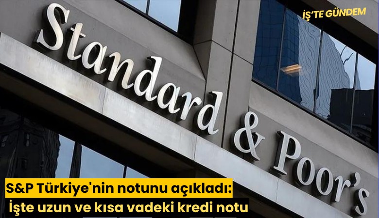 S&P Türkiye'nin notunu açıkladı: İşte uzun ve kısa vadeki kredi notu