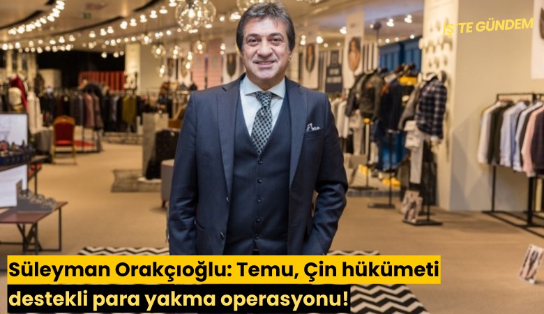 Süleyman Orakçıoğlu: Temu, Çin hükümeti destekli para yakma operasyonu!