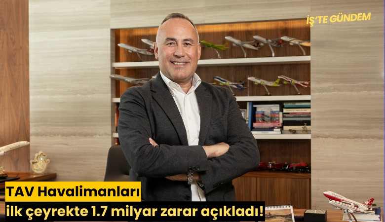 TAV Havalimanları ilk çeyrekte 1.7 milyar zarar açıkladı!