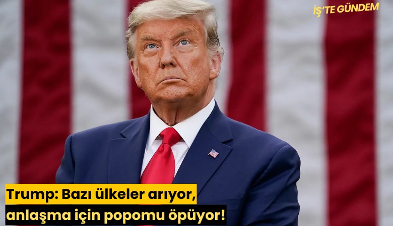 Trump: Bazı ülkeler arıyor, anlaşma için popomu öpüyor!