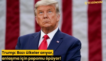 Trump: Bazı ülkeler arıyor, anlaşma için popomu öpüyor!