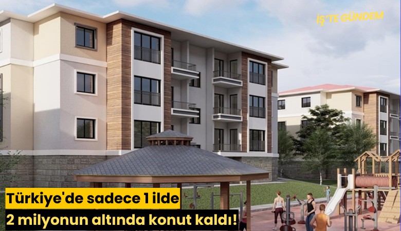 Türkiye'de sadece 1 ilde 2 milyonun altında konut kaldı!
