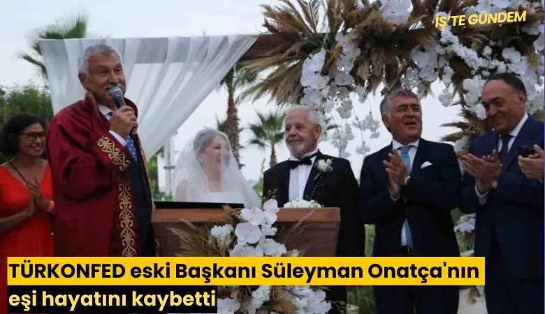 TÜRKONFED eski Başkanı Süleyman Onatça'nın eşi hayatını kaybetti