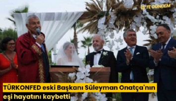 TÜRKONFED eski Başkanı Süleyman Onatça'nın eşi hayatını kaybetti