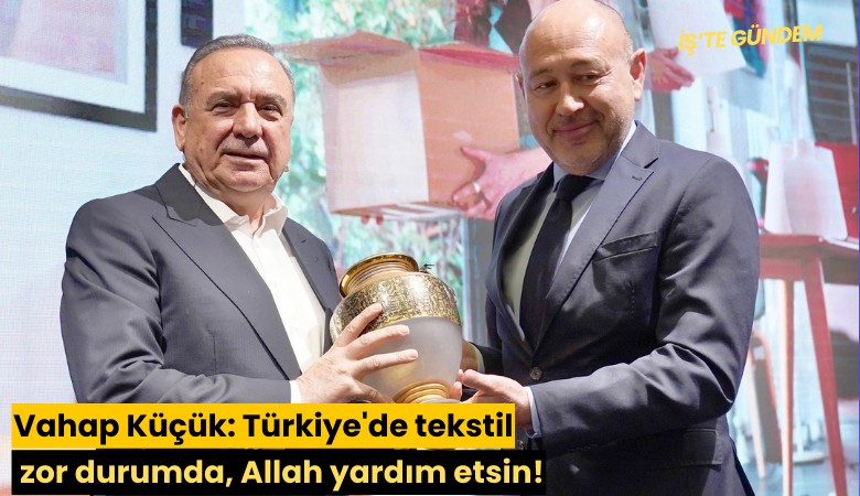 Vahap Küçük: Türkiye'de tekstil zor durumda, Allah yardım etsin!