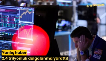 Yanlış haber 2.4 trilyonluk dalgalanma yarattı!