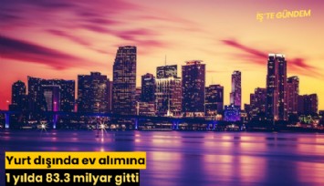 Yurt dışında ev alımına 1 yılda 83.3 milyar gitti