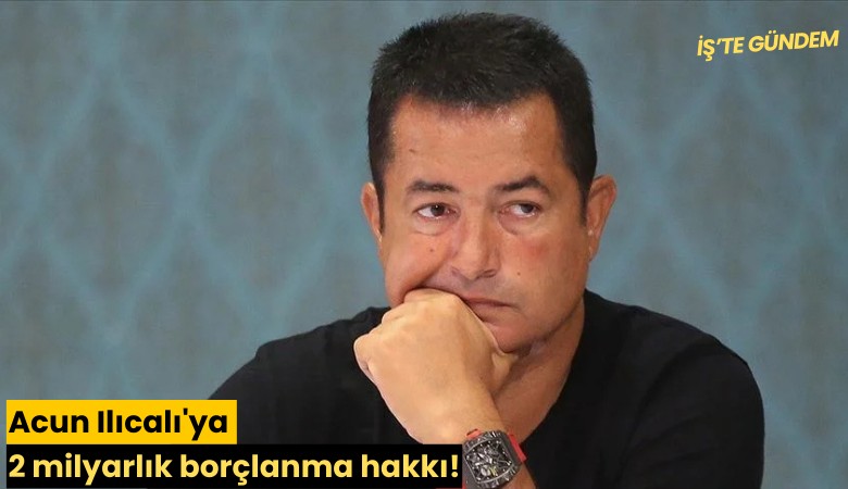 Acun Ilıcalı'ya 2 milyarlık borçlanma hakkı!