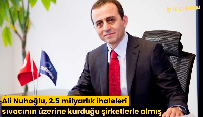 Ali Nuhoğlu, 2.5 milyarlık ihaleleri sıvacının üzerine kurduğu şirketlerle almış