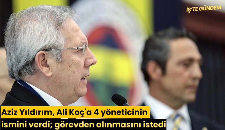 Aziz Yıldırım, Ali Koç'a 4 yöneticinin ismini verdi; görevden alınmasını istedi