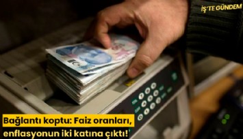 Bağlantı koptu: Faiz oranları, enflasyonun iki katına çıktı!