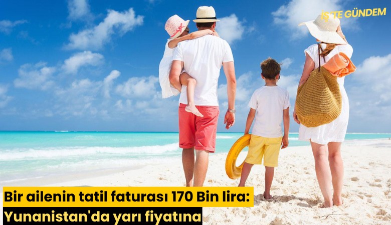 Bir ailenin tatil faturası 170 Bin lira: Yunanistan'da yarı fiyatına