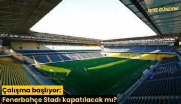 Çalışma başlıyor: Fenerbahçe Stadı kapatılacak mı?