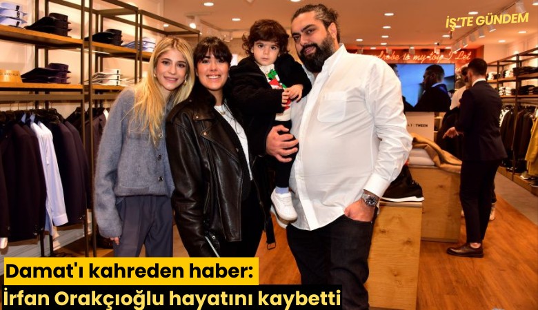 Damat'ı kahreden haber: İrfan Orakçıoğlu hayatını kaybetti