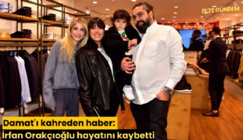 Damat'ı kahreden haber: İrfan Orakçıoğlu hayatını kaybetti