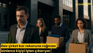 Dev şirket kar rekoruna rağmen binlerce kişiyi işten çıkarıyor