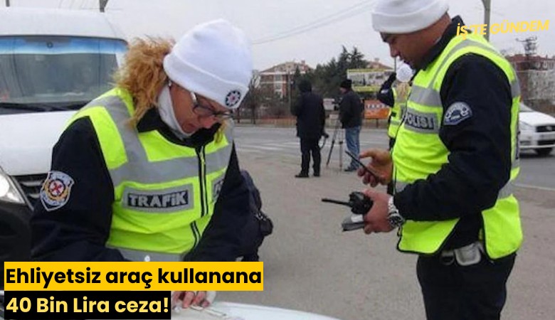Ehliyetsiz araç kullanana 40 Bin Lira ceza!