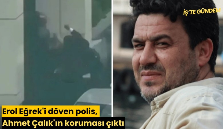 Erol Eğrek'i döven polis, Ahmet Çalık'ın koruması çıktı