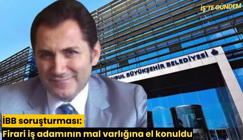 İBB soruşturması: Firari iş adamının mal varlığına el konuldu