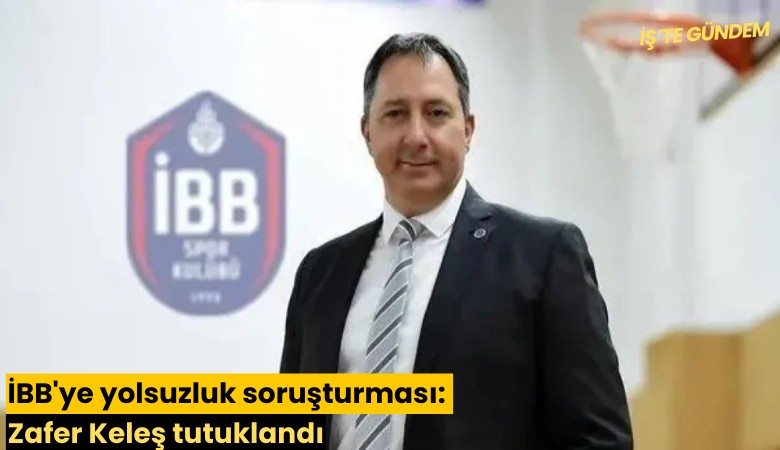 İBB'ye yolsuzluk soruşturması: Zafer Keleş tutuklandı