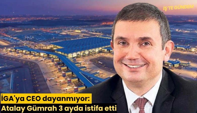 İGA'ya CEO dayanmıyor: Atalay Gümrah 3 ayda istifa etti