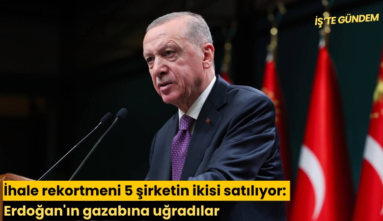 İhale rekortmeni 5 şirketin ikisi satılıyor: Erdoğan'ın gazabına uğradılar