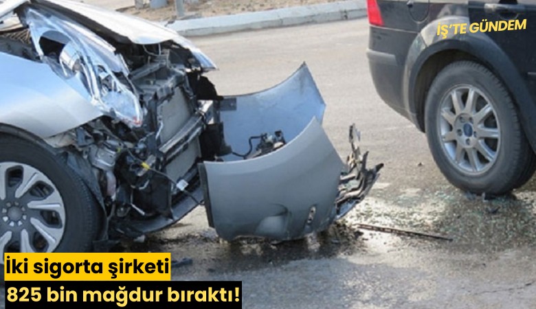 İki sigorta şirketi 825 bin mağdur bıraktı!