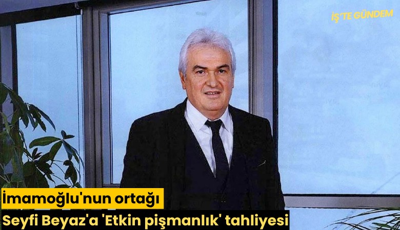 İmamoğlu'nun ortağı Seyfi Beyaz'a 'Etkin pişmanlık' tahliyesi