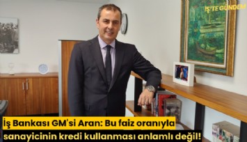 İş Bankası GM'si Aran: Bu faiz oranıyla sanayicinin kredi kullanması anlamlı değil!